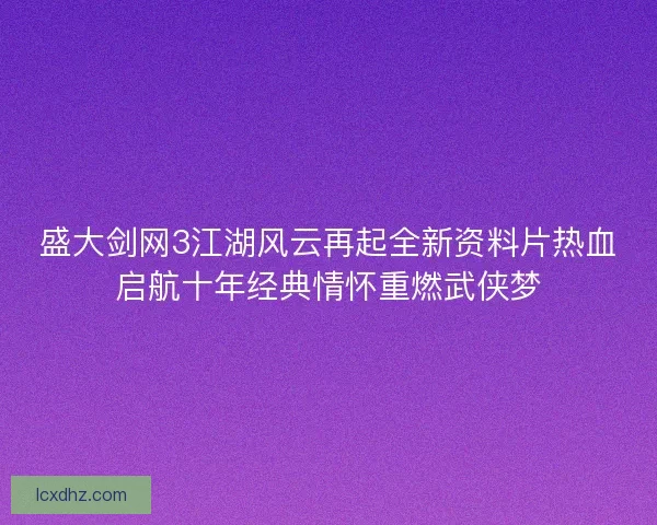 盛大剑网3江湖风云再起全新资料片热血启航十年经典情怀重燃武侠梦