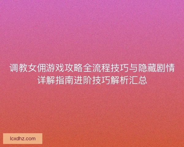 调教女佣游戏攻略全流程技巧与隐藏剧情详解指南进阶技巧解析汇总