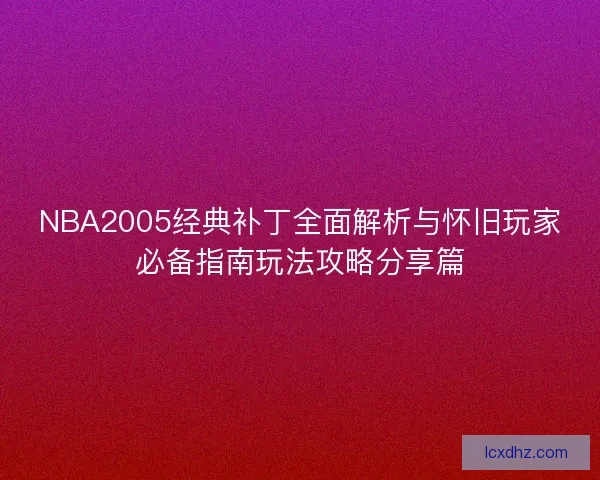 NBA2005经典补丁全面解析与怀旧玩家必备指南玩法攻略分享篇
