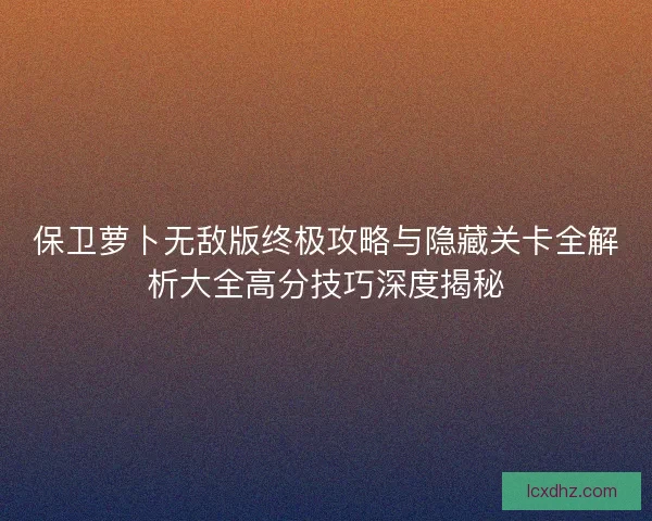 保卫萝卜无敌版终极攻略与隐藏关卡全解析大全高分技巧深度揭秘