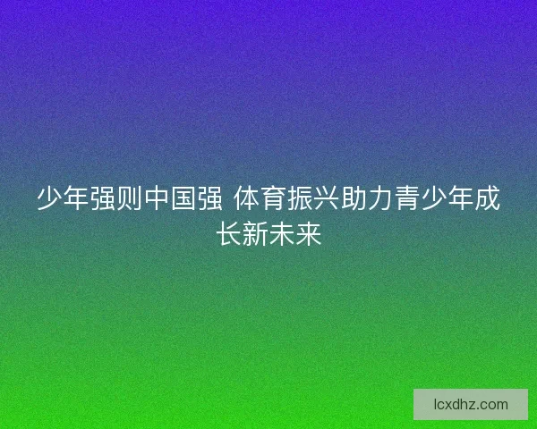 少年强则中国强 体育振兴助力青少年成长新未来