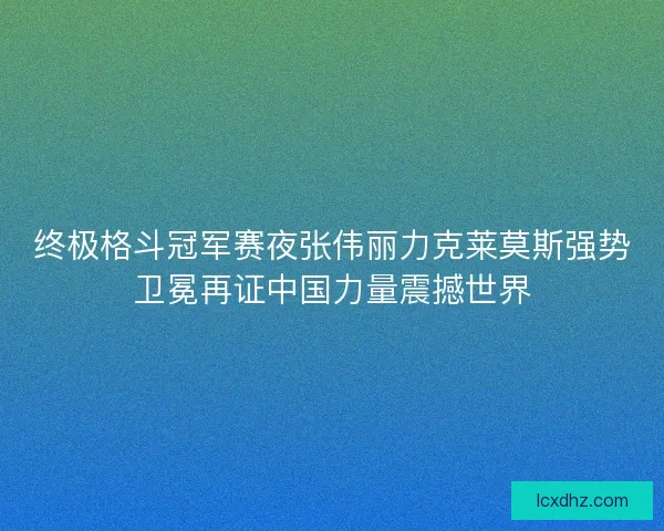 终极格斗冠军赛夜张伟丽力克莱莫斯强势卫冕再证中国力量震撼世界