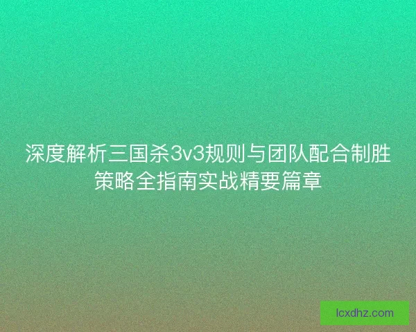 深度解析三国杀3v3规则与团队配合制胜策略全指南实战精要篇章