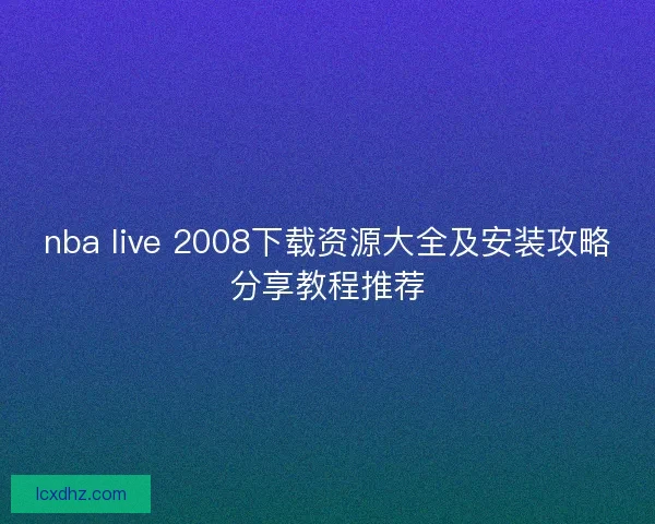 nba live 2008下载资源大全及安装攻略分享教程推荐